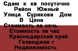 Сдаю 1к. кв. посуточно › Район ­ Южный › Улица ­ Сурикова › Дом ­ 60В › Цена ­ 2 000 › Стоимость за ночь ­ 2 000 › Стоимость за час ­ 500 - Краснодарский край, Геленджик г. Недвижимость » Квартиры аренда посуточно   . Краснодарский край,Геленджик г.